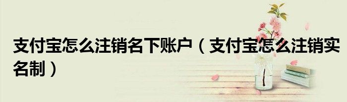 支付宝怎么注销名下账户（支付宝怎么注销实名制）
