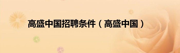 高盛中国招聘条件（高盛中国）