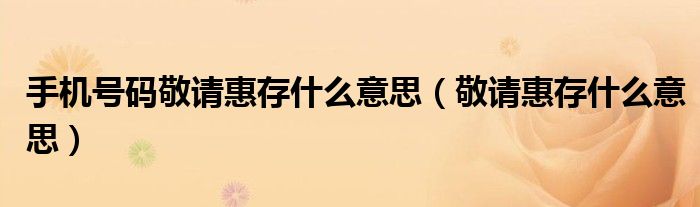 手机号码敬请惠存什么意思（敬请惠存什么意思）