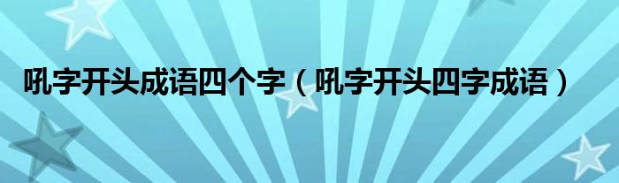 吼字开头成语四个字（吼字开头四字成语）