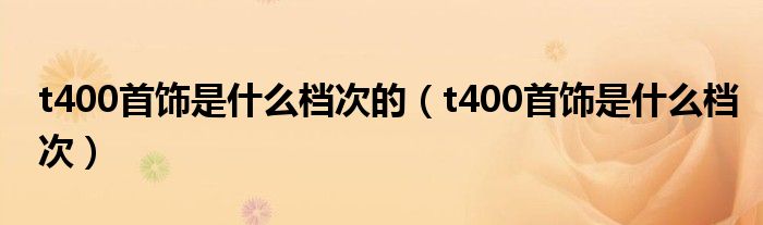 t400首饰是什么档次的（t400首饰是什么档次）