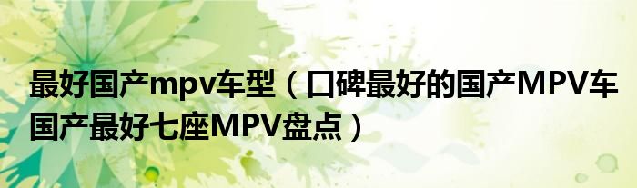 最好国产mpv车型（口碑最好的国产MPV车国产最好七座MPV盘点）