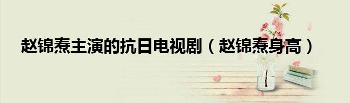 赵锦焘主演的抗日电视剧（赵锦焘身高）