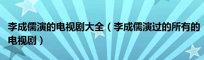 李成儒演的电视剧大全（李成儒演过的所有的电视剧）