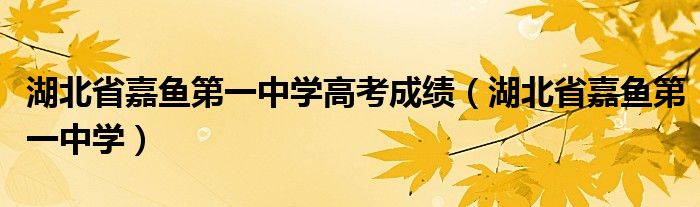 湖北省嘉鱼第一中学高考成绩（湖北省嘉鱼第一中学）