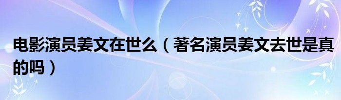 电影演员姜文在世么（著名演员姜文去世是真的吗）
