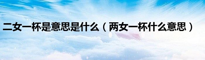 二女一杯是意思是什么（两女一杯什么意思）