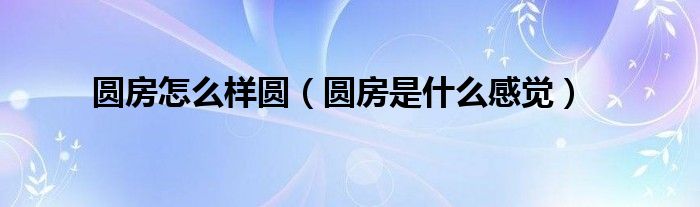 圆房怎么样圆（圆房是什么感觉）