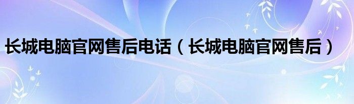 长城电脑官网售后电话（长城电脑官网售后）