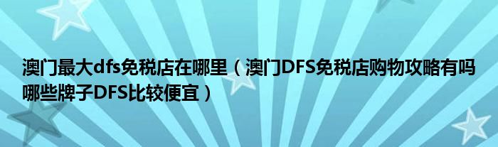 澳门最大dfs免税店在哪里（澳门DFS免税店购物攻略有吗哪些牌子DFS比较便宜）