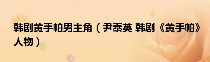 韩剧黄手帕男主角（尹泰英 韩剧《黄手帕》人物）