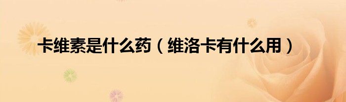 卡维素是什么药（维洛卡有什么用）