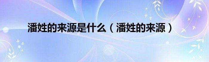 潘姓的来源是什么（潘姓的来源）