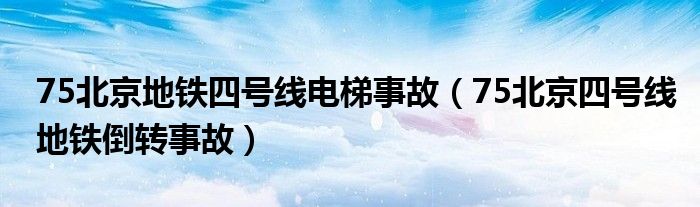 75北京地铁四号线电梯事故（75北京四号线地铁倒转事故）