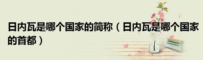 日内瓦是哪个国家的简称（日内瓦是哪个国家的首都）