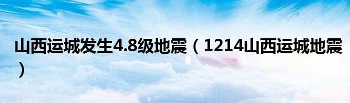 山西运城发生4.8级地震（1214山西运城地震）