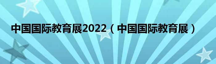 中国国际教育展2022（中国国际教育展）