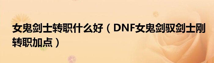 女鬼剑士转职什么好（DNF女鬼剑驭剑士刚转职加点）