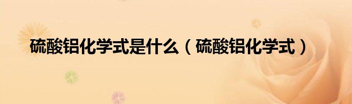 硫酸铝化学式是什么（硫酸铝化学式）
