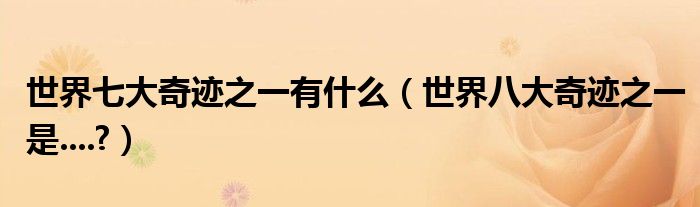 世界七大奇迹之一有什么（世界八大奇迹之一是....?）