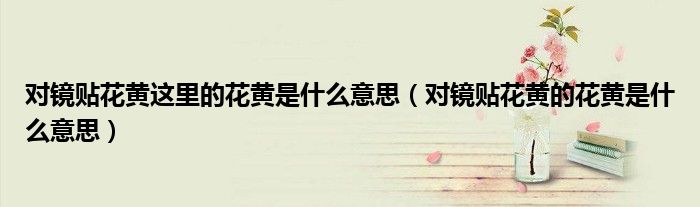 对镜贴花黄这里的花黄是什么意思（对镜贴花黄的花黄是什么意思）