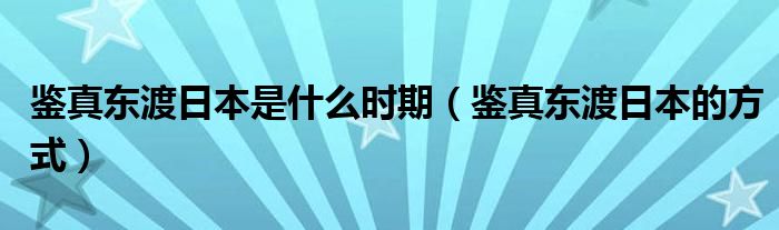 鉴真东渡日本是什么时期（鉴真东渡日本的方式）