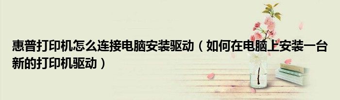 惠普打印机怎么连接电脑安装驱动（如何在电脑上安装一台新的打印机驱动）