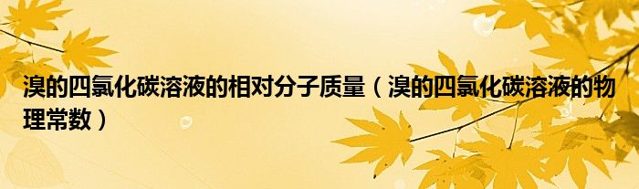 溴的四氯化碳溶液的相对分子质量（溴的四氯化碳溶液的物理常数）