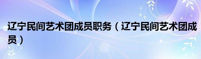 辽宁民间艺术团成员职务（辽宁民间艺术团成员）