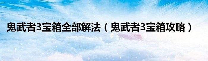 鬼武者3宝箱全部解法（鬼武者3宝箱攻略）
