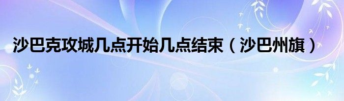 沙巴克攻城几点开始几点结束（沙巴州旗）
