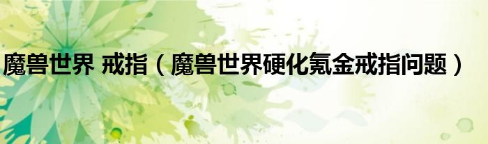 魔兽世界 戒指（魔兽世界硬化氪金戒指问题）