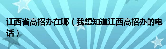 江西省高招办在哪（我想知道江西高招办的电话）