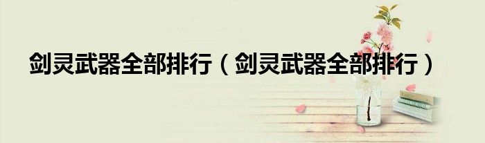 剑灵武器全部排行（剑灵武器全部排行）