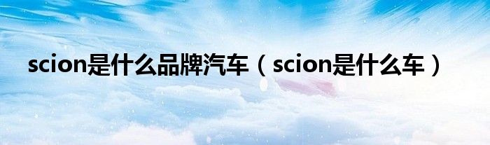 scion是什么品牌汽车（scion是什么车）
