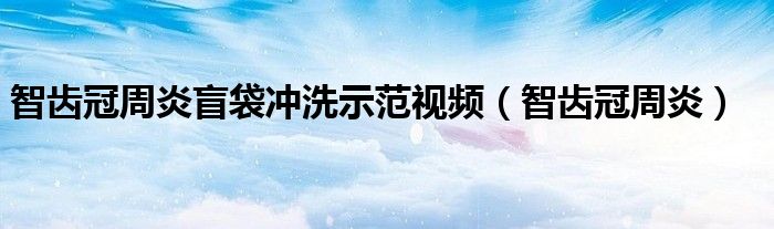 智齿冠周炎盲袋冲洗示范视频（智齿冠周炎）