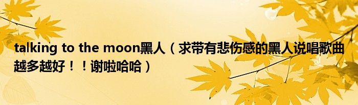 talking to the moon黑人（求带有悲伤感的黑人说唱歌曲越多越好！！谢啦哈哈）