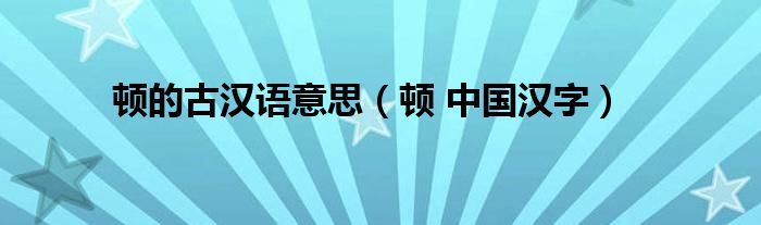 顿的古汉语意思（顿 中国汉字）