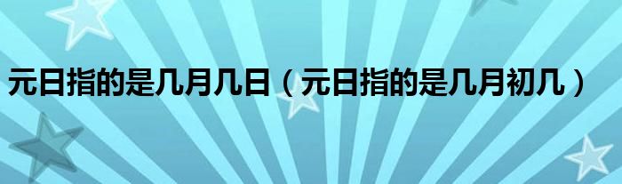 元日指的是几月几日（元日指的是几月初几）
