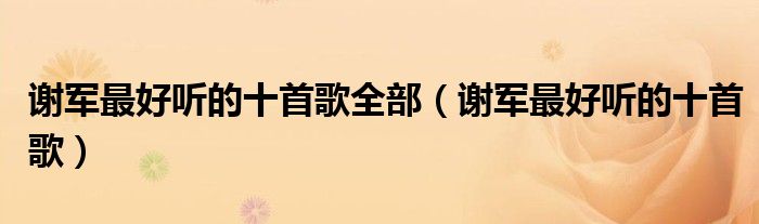 谢军最好听的十首歌全部（谢军最好听的十首歌）