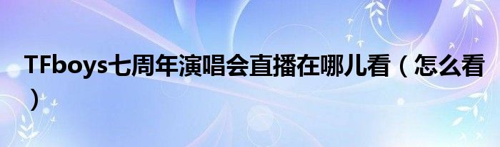 TFboys七周年演唱会直播在哪儿看（怎么看）