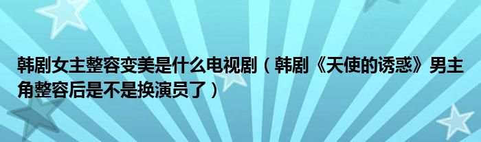 韩剧女主整容变美是什么电视剧（韩剧《天使的诱惑》男主角整容后是不是换演员了）