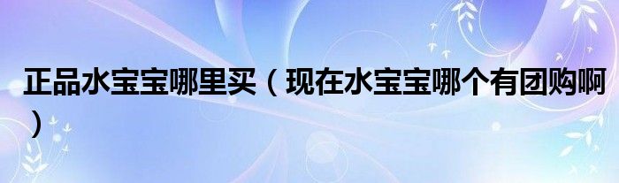 正品水宝宝哪里买（现在水宝宝哪个有团购啊）