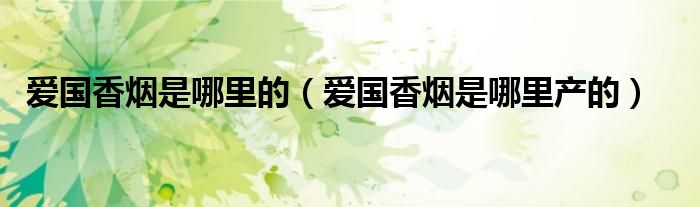 爱国香烟是哪里的（爱国香烟是哪里产的）