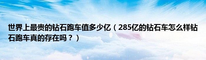 世界上最贵的钻石跑车值多少亿（285亿的钻石车怎么样钻石跑车真的存在吗？）