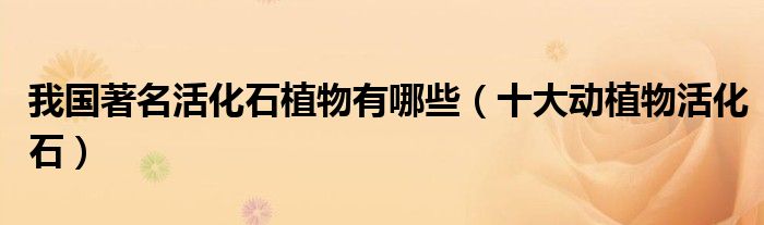 我国著名活化石植物有哪些（十大动植物活化石）