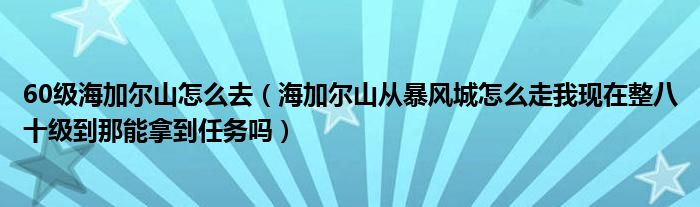 60级海加尔山怎么去（海加尔山从暴风城怎么走我现在整八十级到那能拿到任务吗）