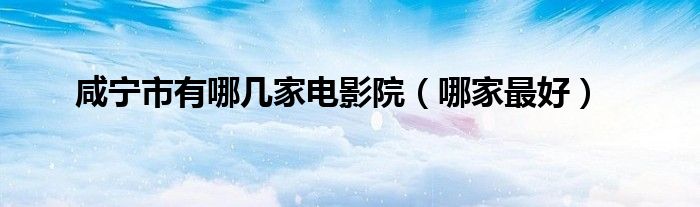 咸宁市有哪几家电影院（哪家最好）