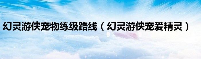 幻灵游侠宠物练级路线（幻灵游侠宠爱精灵）