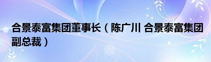 合景泰富集团董事长（陈广川 合景泰富集团副总裁）